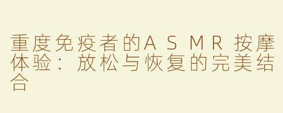 重度免疫者的ASMR按摩体验：放松与恢复的完美结合