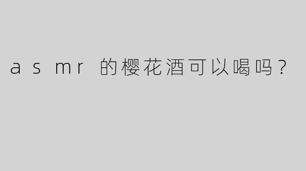 asmr的樱花酒可以喝吗？  