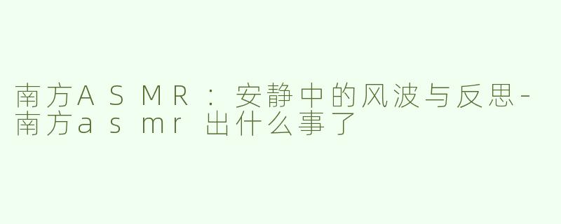 南方ASMR：安静中的风波与反思-南方asmr出什么事了
