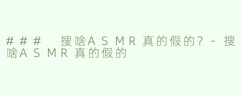 ### 搜啥ASMR真的假的？-搜啥ASMR真的假的