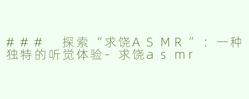 ### 探索“求饶ASMR”：一种独特的听觉体验-求饶asmr