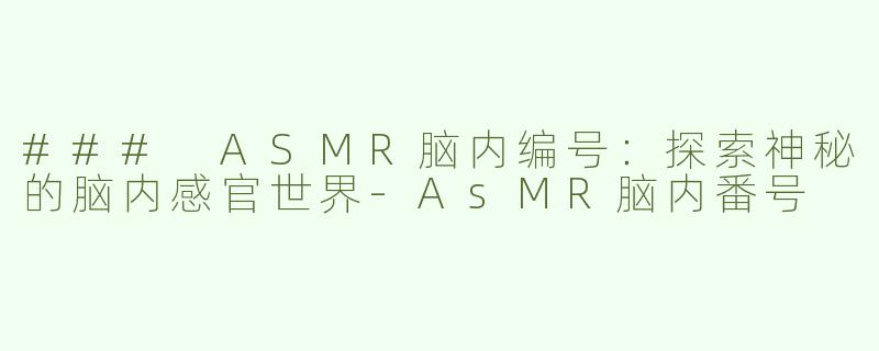 ### ASMR脑内编号：探索神秘的脑内感官世界-AsMR脑内番号