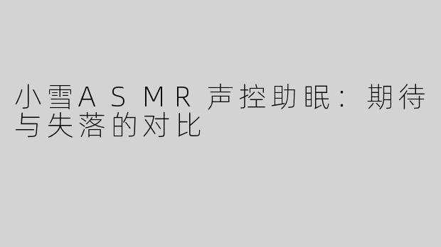 小雪ASMR声控助眠：期待与失落的对比
