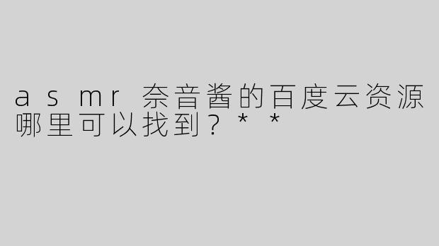 asmr奈音酱的百度云资源哪里可以找到？**