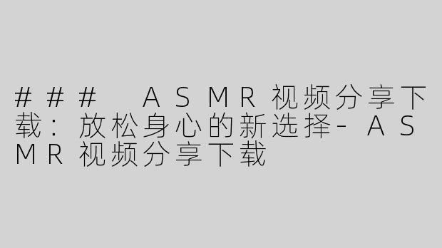 ### ASMR视频分享下载：放松身心的新选择