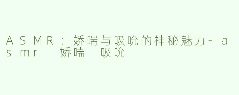 ASMR：娇喘与吸吮的神秘魅力