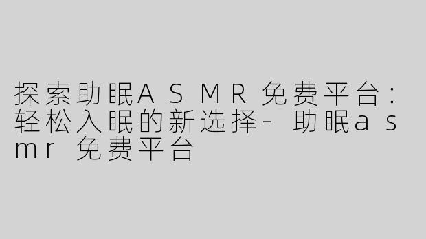 探索助眠ASMR免费平台：轻松入眠的新选择-助眠asmr免费平台