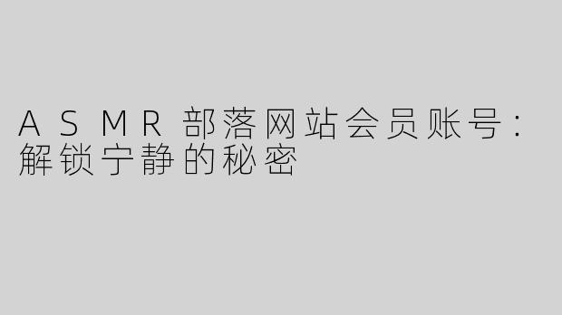 ASMR部落网站会员账号：解锁宁静的秘密