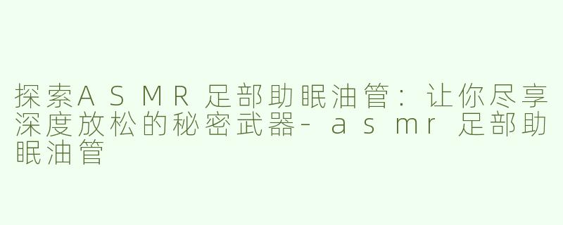 探索ASMR足部助眠油管：让你尽享深度放松的秘密武器