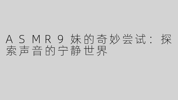 ASMR9妹的奇妙尝试：探索声音的宁静世界