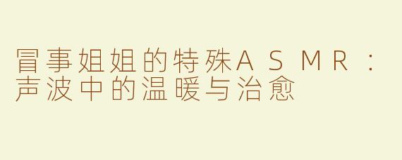 冒事姐姐的特殊ASMR：声波中的温暖与治愈