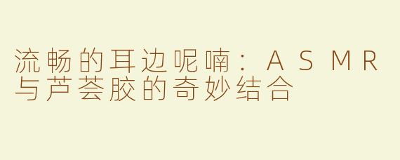 流畅的耳边呢喃：ASMR与芦荟胶的奇妙结合