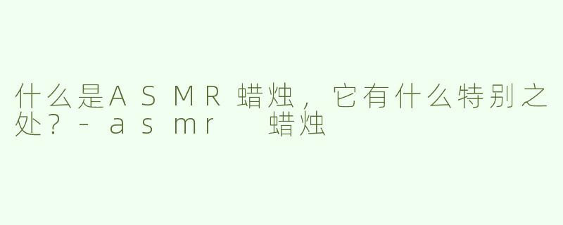 什么是ASMR蜡烛，它有什么特别之处？