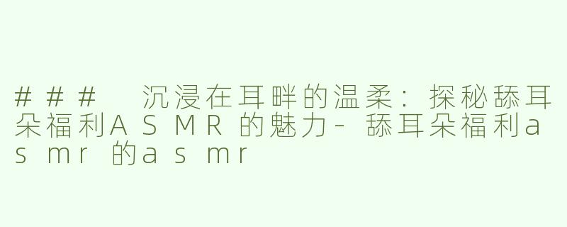 ### 沉浸在耳畔的温柔：探秘舔耳朵福利ASMR的魅力-舔耳朵福利asmr的asmr