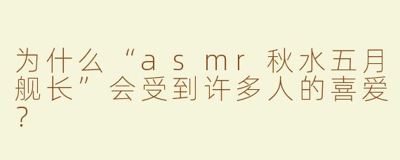 为什么“asmr秋水五月舰长”会受到许多人的喜爱？