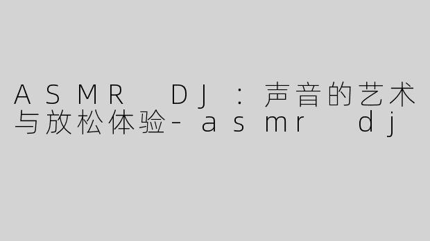 ASMR DJ：声音的艺术与放松体验-asmr dj