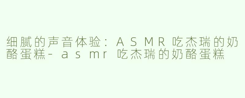 细腻的声音体验：ASMR吃杰瑞的奶酪蛋糕-asmr吃杰瑞的奶酪蛋糕