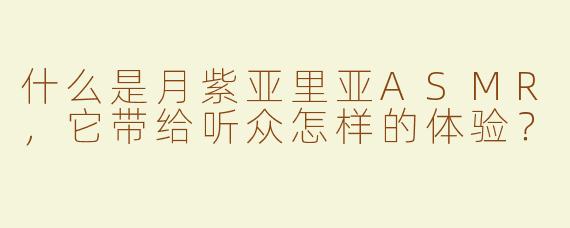 什么是月紫亚里亚ASMR，它带给听众怎样的体验？