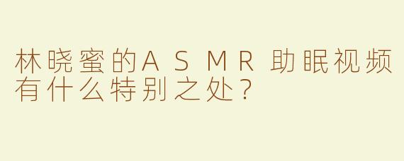 林晓蜜的ASMR助眠视频有什么特别之处？  