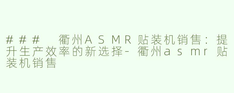 ### 衢州ASMR贴装机销售：提升生产效率的新选择-衢州asmr贴装机销售