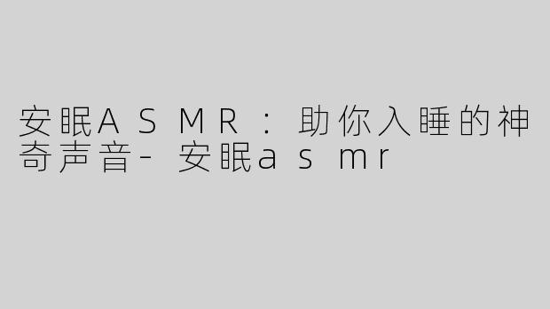 安眠ASMR：助你入睡的神奇声音-安眠asmr