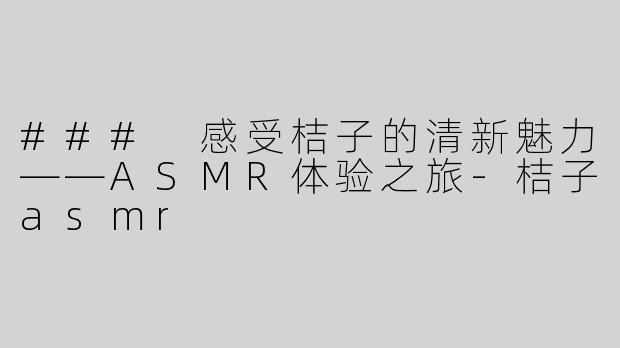 ### 感受桔子的清新魅力——ASMR体验之旅