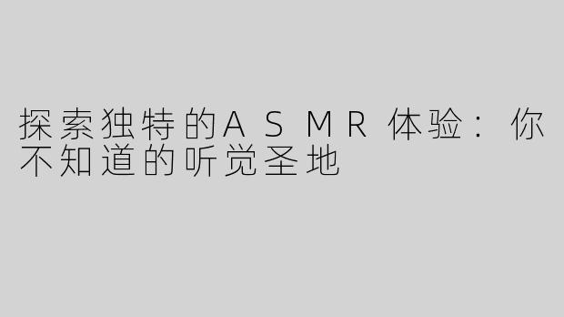 探索独特的ASMR体验：你不知道的听觉圣地