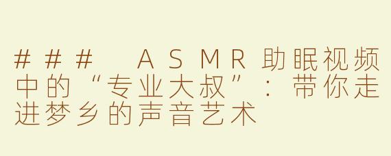 ### ASMR助眠视频中的“专业大叔”：带你走进梦乡的声音艺术