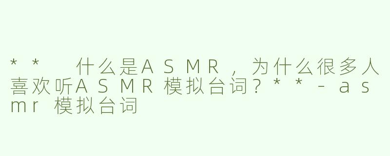 ** 什么是ASMR，为什么很多人喜欢听ASMR模拟台词？**