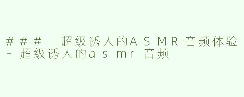 ### 超级诱人的ASMR音频体验