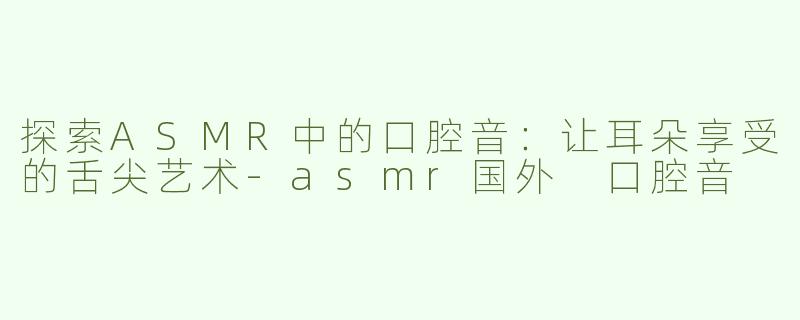 探索ASMR中的口腔音：让耳朵享受的舌尖艺术-asmr国外 口腔音