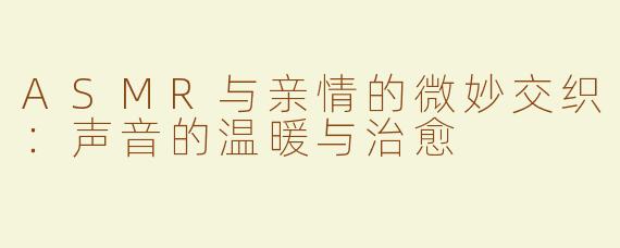ASMR与亲情的微妙交织：声音的温暖与治愈