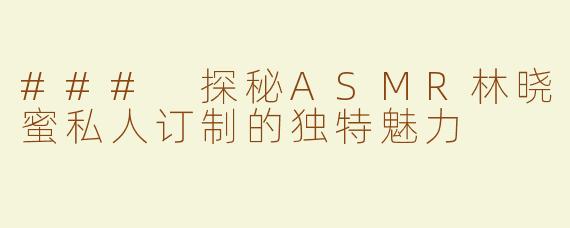 ### 探秘ASMR林晓蜜私人订制的独特魅力