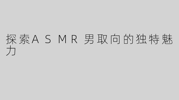 探索ASMR男取向的独特魅力