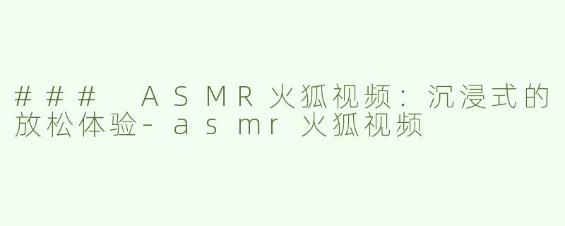### ASMR火狐视频：沉浸式的放松体验-asmr火狐视频