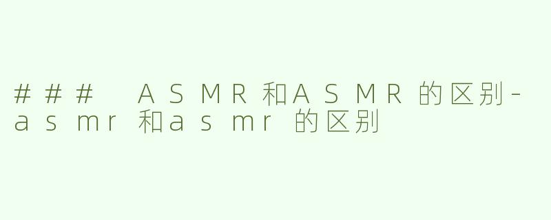 ### ASMR和ASMR的区别-asmr和asmr的区别