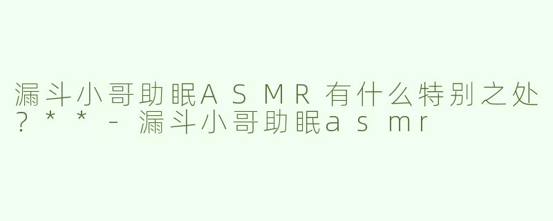 漏斗小哥助眠ASMR有什么特别之处？**