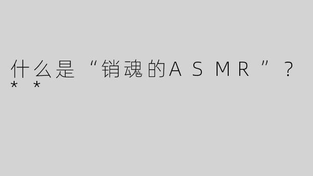 什么是“销魂的ASMR”？**