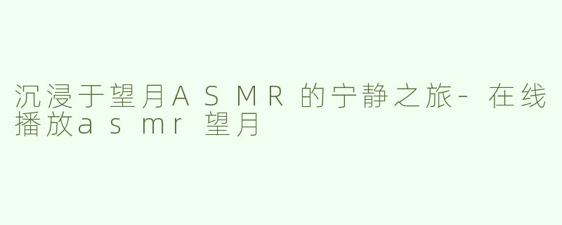 沉浸于望月ASMR的宁静之旅