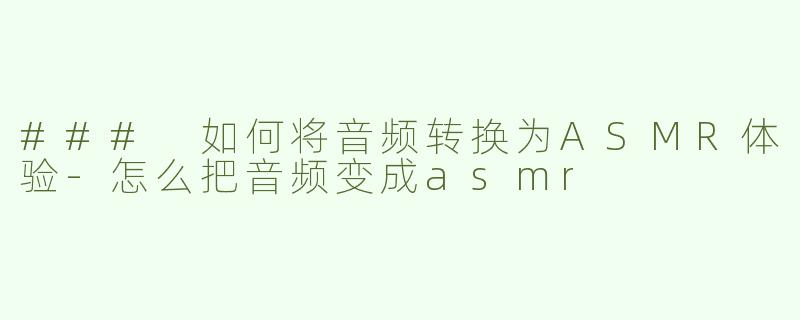 ### 如何将音频转换为ASMR体验-怎么把音频变成asmr