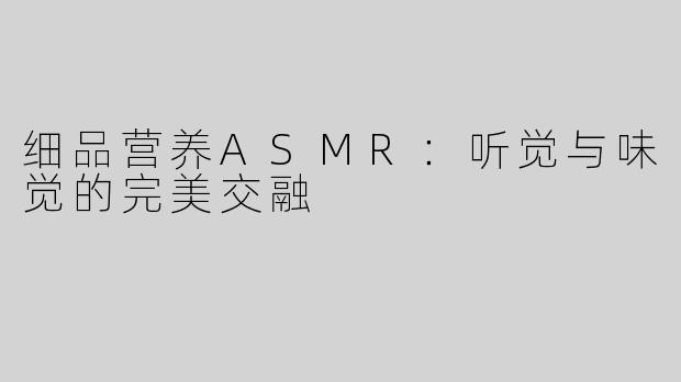 细品营养ASMR：听觉与味觉的完美交融