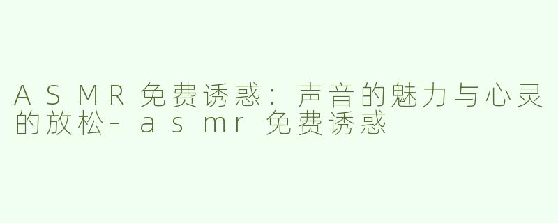 ASMR免费诱惑：声音的魅力与心灵的放松-asmr免费诱惑
