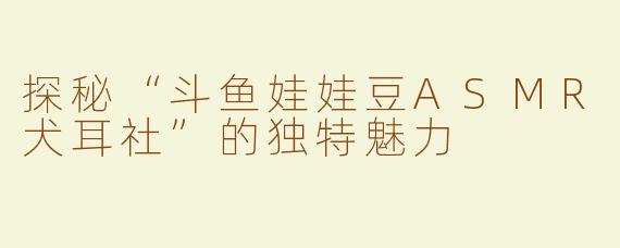 探秘“斗鱼娃娃豆ASMR犬耳社”的独特魅力