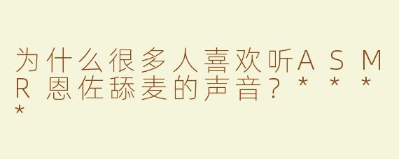 为什么很多人喜欢听ASMR恩佐舔麦的声音？****