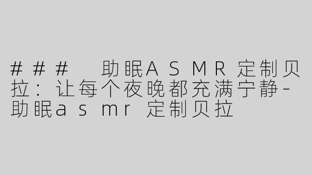 ### 助眠ASMR定制贝拉：让每个夜晚都充满宁静-助眠asmr定制贝拉