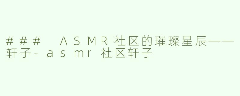 ### ASMR社区的璀璨星辰——轩子-asmr社区轩子