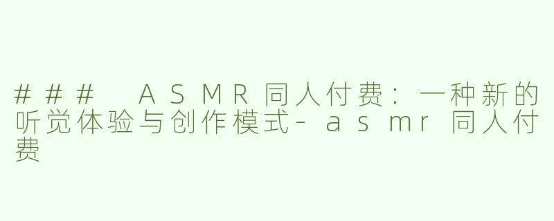 ### ASMR同人付费：一种新的听觉体验与创作模式-asmr同人付费