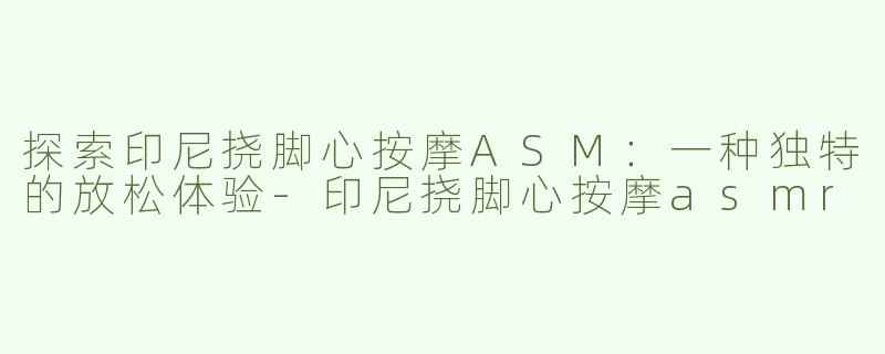 探索印尼挠脚心按摩ASM：一种独特的放松体验