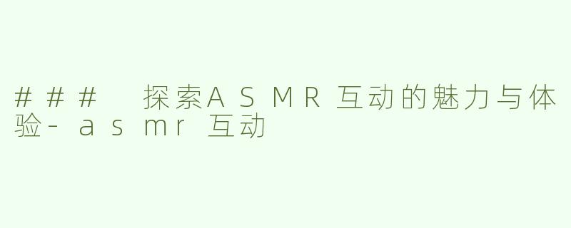 ### 探索ASMR互动的魅力与体验-asmr互动