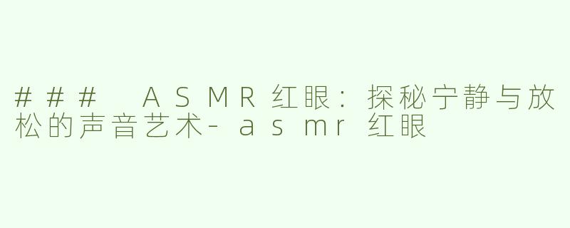 ### ASMR红眼：探秘宁静与放松的声音艺术-asmr红眼